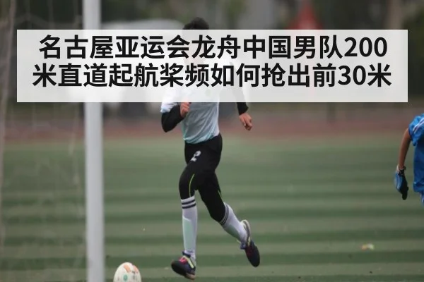 名古屋亚运会龙舟中国男队200米直道起航桨频如何抢出前30米