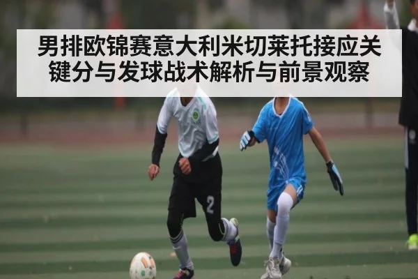 男排欧锦赛意大利米切莱托接应关键分与发球战术解析与前景观察