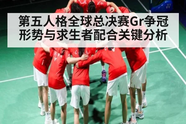 第五人格全球总决赛Gr争冠形势与求生者配合关键分析