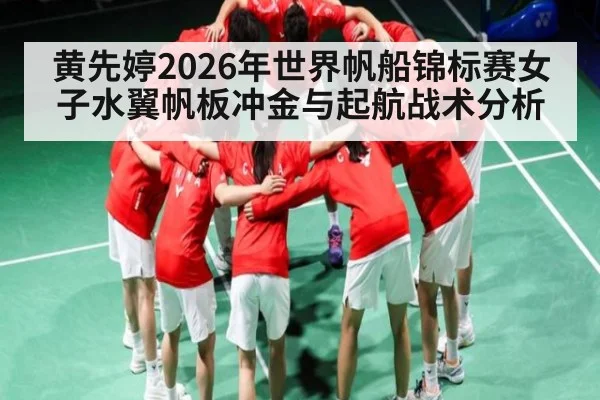黄先婷2026年世界帆船锦标赛女子水翼帆板冲金与起航战术分析